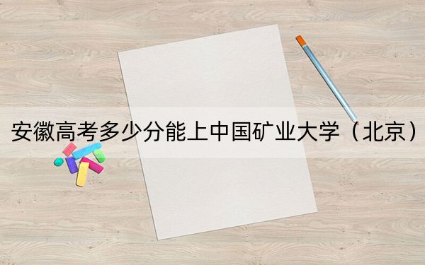 安徽高考多少分能上中国矿业大学（北京）？2024年历史类599分 物理类596分